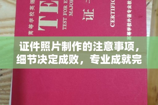 烟台证件照片制作的注意事项，细节决定成败，专业成就完美